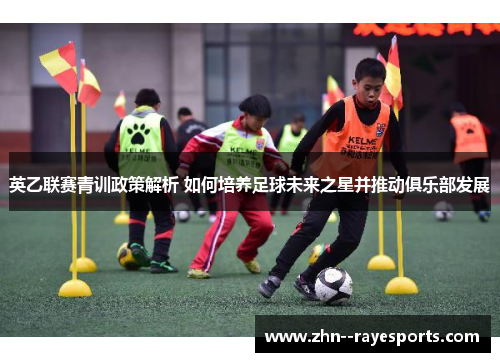 英乙联赛青训政策解析 如何培养足球未来之星并推动俱乐部发展