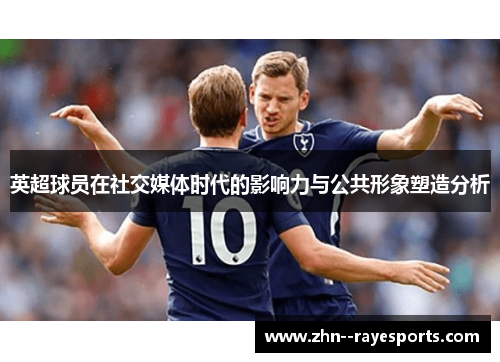 英超球员在社交媒体时代的影响力与公共形象塑造分析