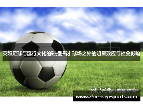 英超足球与流行文化的碰撞探讨 球场之外的明星效应与社会影响