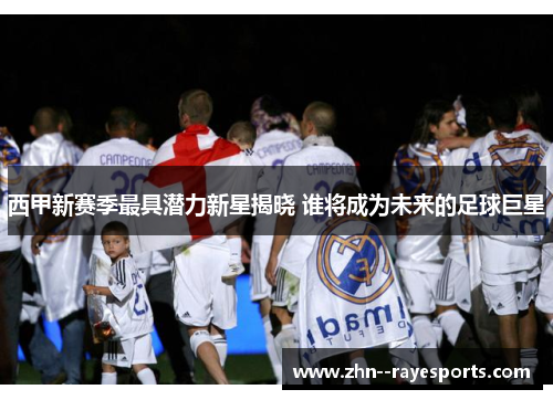 西甲新赛季最具潜力新星揭晓 谁将成为未来的足球巨星 西甲新赛季最具潜力新星揭晓 谁将成为未来的足球巨星