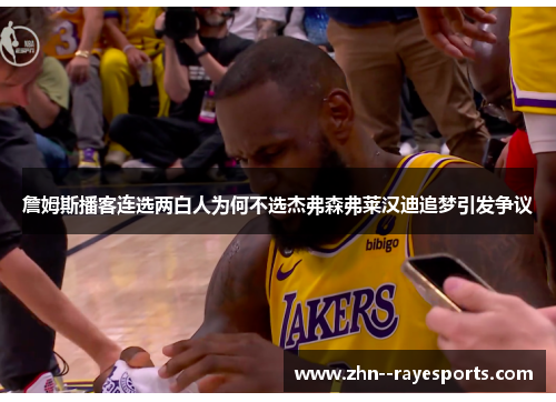 詹姆斯播客连选两白人为何不选杰弗森弗莱汉迪追梦引发争议 詹姆斯播客连选两白人为何不选杰弗森弗莱汉迪追梦引发争议