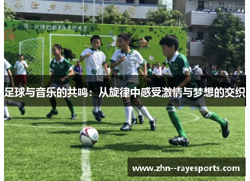 足球与音乐的共鸣:从旋律中感受激情与梦想的交织 足球与音乐的共鸣:从旋律中感受激情与梦想的交织