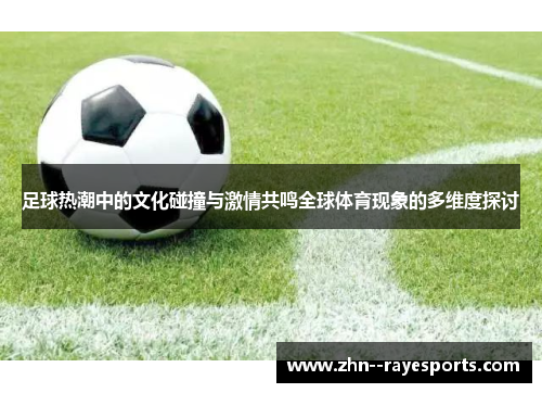 足球热潮中的文化碰撞与激情共鸣全球体育现象的多维度探讨