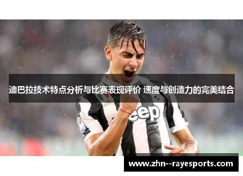 迪巴拉技术特点分析与比赛表现评价 速度与创造力的完美结合