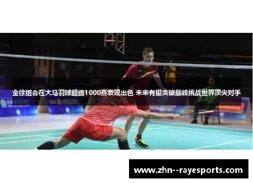 金徐组合在大马羽球超级1000赛表现出色 未来有望突破巅峰挑战世界顶尖对手
