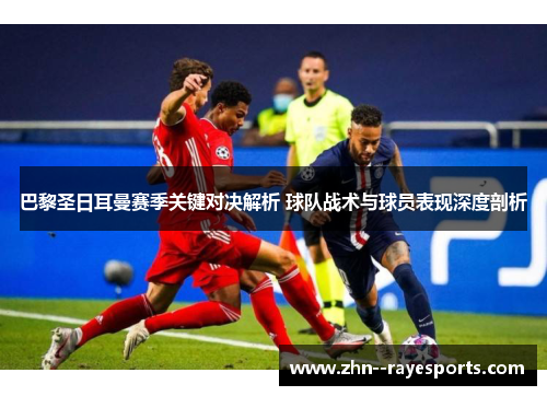 巴黎圣日耳曼赛季关键对决解析 球队战术与球员表现深度剖析