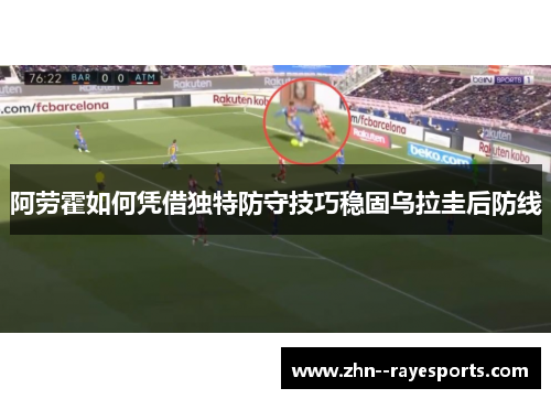 阿劳霍如何凭借独特防守技巧稳固乌拉圭后防线