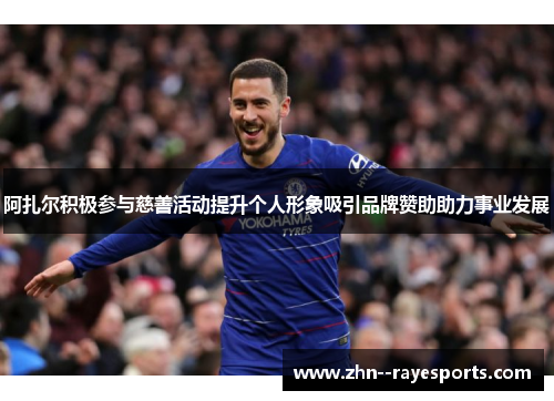 阿扎尔积极参与慈善活动提升个人形象吸引品牌赞助助力事业发展 阿扎尔积极参与慈善活动提升个人形象吸引品牌赞助助力事业发展