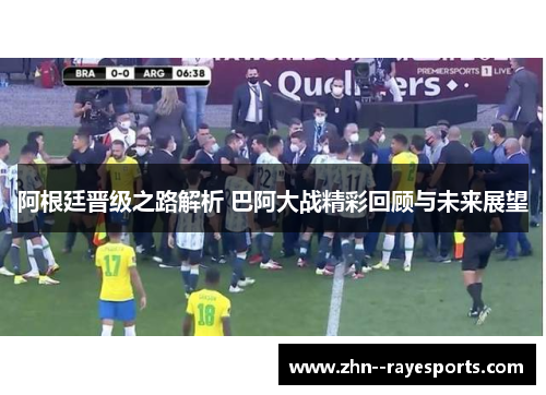 阿根廷晋级之路解析 巴阿大战精彩回顾与未来展望