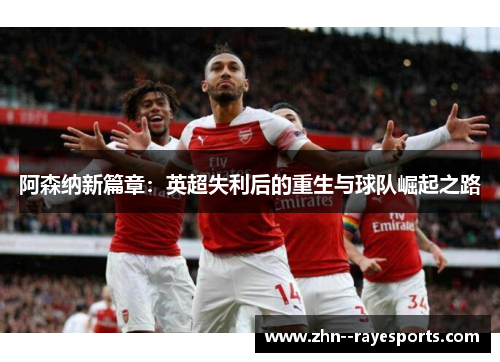 阿森纳新篇章：英超失利后的重生与球队崛起之路