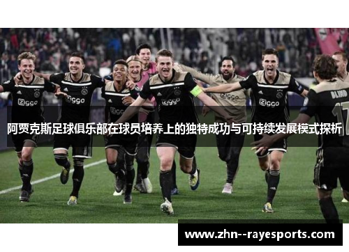 阿贾克斯足球俱乐部在球员培养上的独特成功与可持续发展模式探析 阿贾克斯足球俱乐部在球员培养上的独特成功与可持续发展模式探析