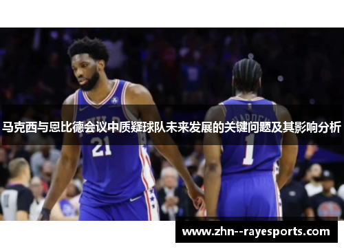 马克西与恩比德会议中质疑球队未来发展的关键问题及其影响分析