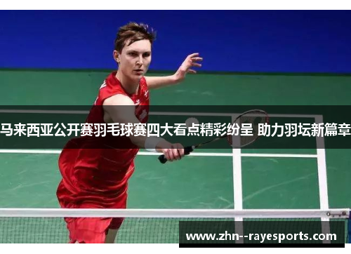 马来西亚公开赛羽毛球赛四大看点精彩纷呈 助力羽坛新篇章 马来西亚公开赛羽毛球赛四大看点精彩纷呈 助力羽坛新篇章