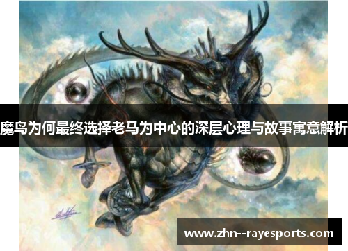 魔鸟为何最终选择老马为中心的深层心理与故事寓意解析 魔鸟为何最终选择老马为中心的深层心理与故事寓意解析