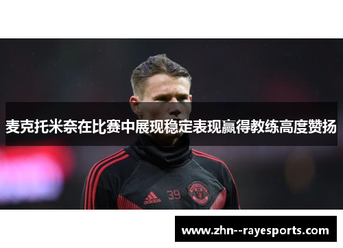 麦克托米奈在比赛中展现稳定表现赢得教练高度赞扬