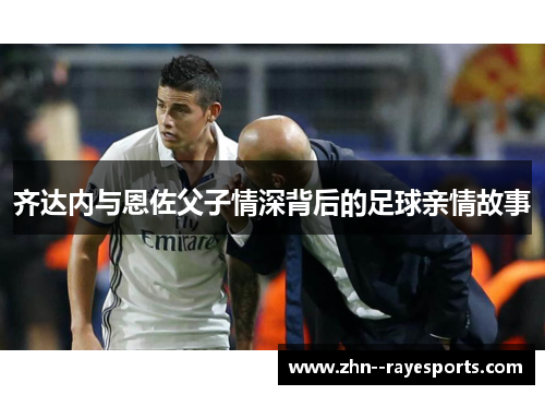 齐达内与恩佐父子情深背后的足球亲情故事 齐达内与恩佐父子情深背后的足球亲情故事