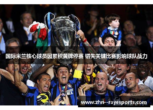 国际米兰核心球员因累积黄牌停赛 错失关键比赛影响球队战力 国际米兰核心球员因累积黄牌停赛 错失关键比赛影响球队战力