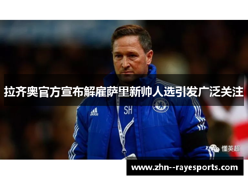 拉齐奥官方宣布解雇萨里新帅人选引发广泛关注 拉齐奥官方宣布解雇萨里新帅人选引发广泛关注