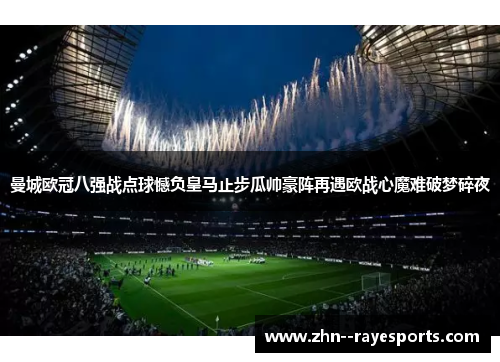 曼城欧冠八强战点球憾负皇马止步瓜帅豪阵再遇欧战心魔难破梦碎夜