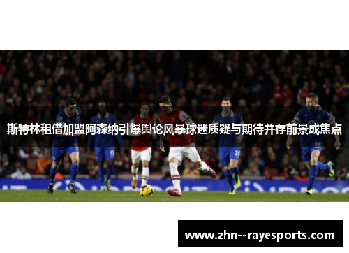 斯特林租借加盟阿森纳引爆舆论风暴球迷质疑与期待并存前景成焦点 斯特林租借加盟阿森纳引爆舆论风暴球迷质疑与期待并存前景成焦点