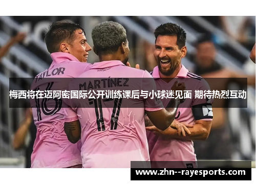 梅西将在迈阿密国际公开训练课后与小球迷见面 期待热烈互动