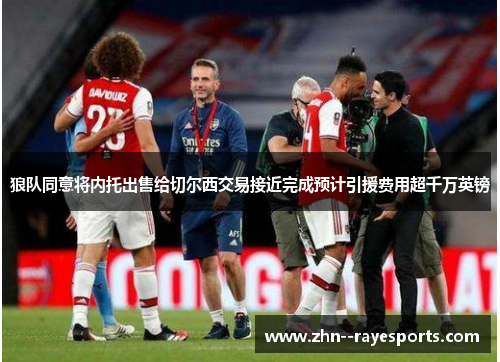 狼队同意将内托出售给切尔西交易接近完成预计引援费用超千万英镑