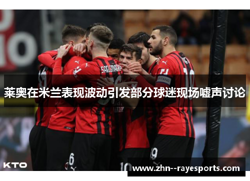 莱奥在米兰表现波动引发部分球迷现场嘘声讨论