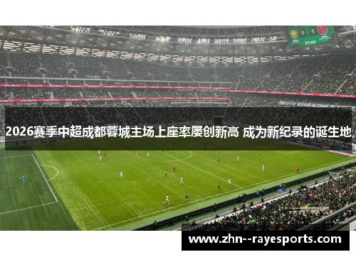 2026赛季中超成都蓉城主场上座率屡创新高 成为新纪录的诞生地 2026赛季中超成都蓉城主场上座率屡创新高 成为新纪录的诞生地