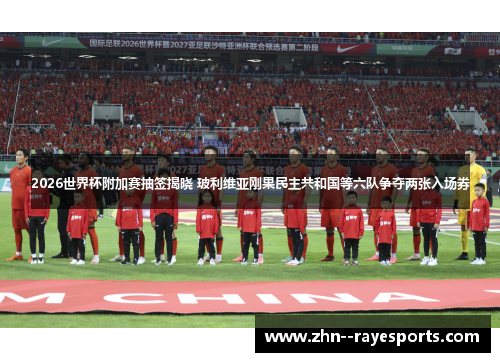 2026世界杯附加赛抽签揭晓 玻利维亚刚果民主共和国等六队争夺两张入场券