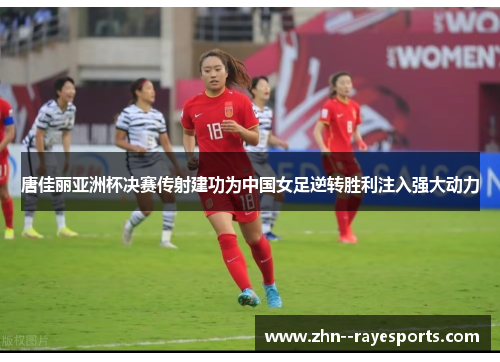 唐佳丽亚洲杯决赛传射建功为中国女足逆转胜利注入强大动力