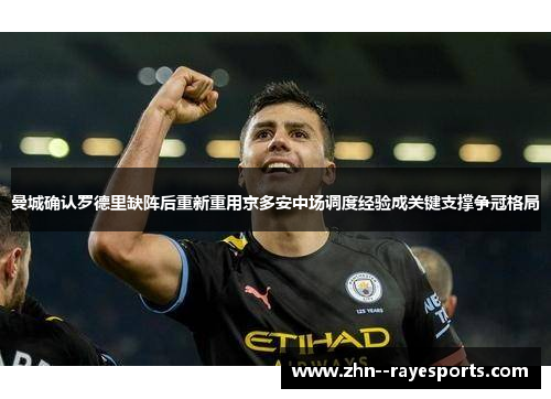 曼城确认罗德里缺阵后重新重用京多安中场调度经验成关键支撑争冠格局