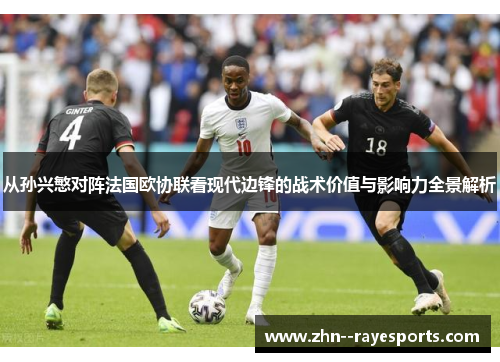 从孙兴慜对阵法国欧协联看现代边锋的战术价值与影响力全景解析 从孙兴慜对阵法国欧协联看现代边锋的战术价值与影响力全景解析