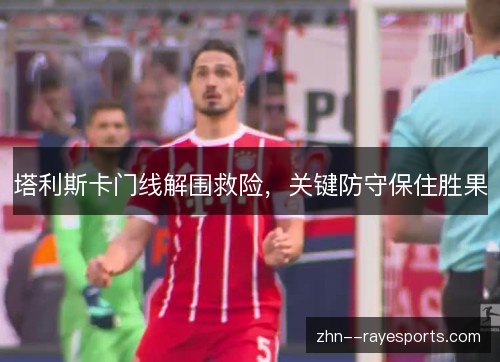 塔利斯卡门线解围救险，关键防守保住胜果