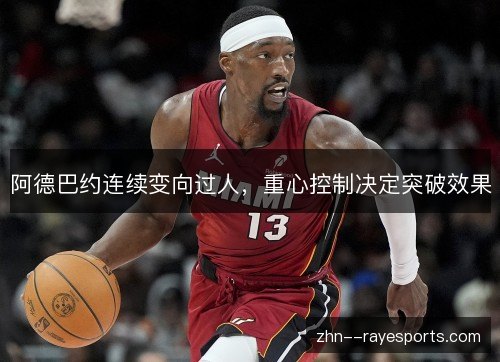 阿德巴约连续变向过人,重心控制决定突破效果 阿德巴约连续变向过人,重心控制决定突破效果